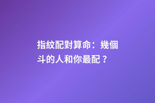 指紋配對算命：幾個斗的人和你最配？